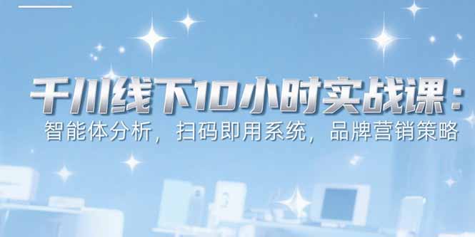 6月千川线下10小时实战课:智能体分析,扫码即用系统,品牌营销策略-钱途社