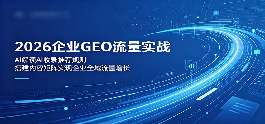 2026企业GEO流量实战：解读AI收录推荐规则，搭建内容矩阵实现企业全域流量增长-钱途社