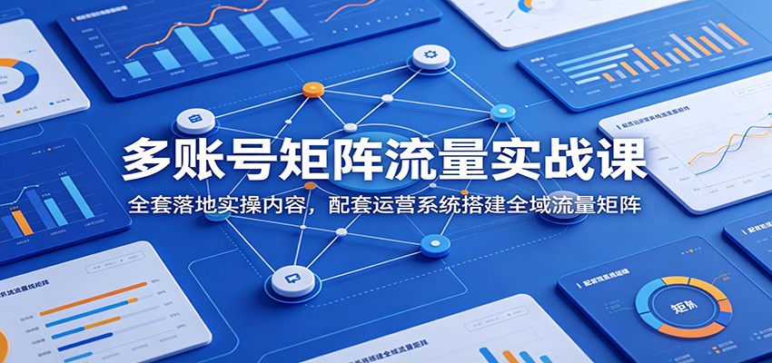 多账号矩阵流量实战课：全套落地实操内容，配套运营系统搭建全域流量矩阵-钱途社