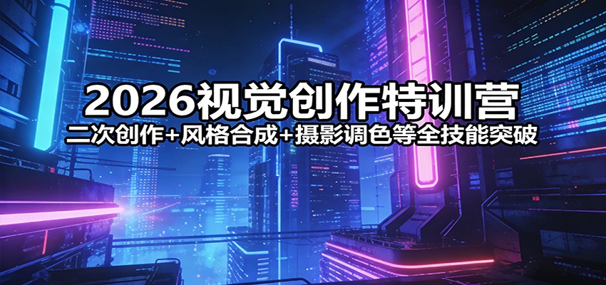 2026视觉创作特训营：二次创作+风格合成+摄影调色等全技能突破-钱途社