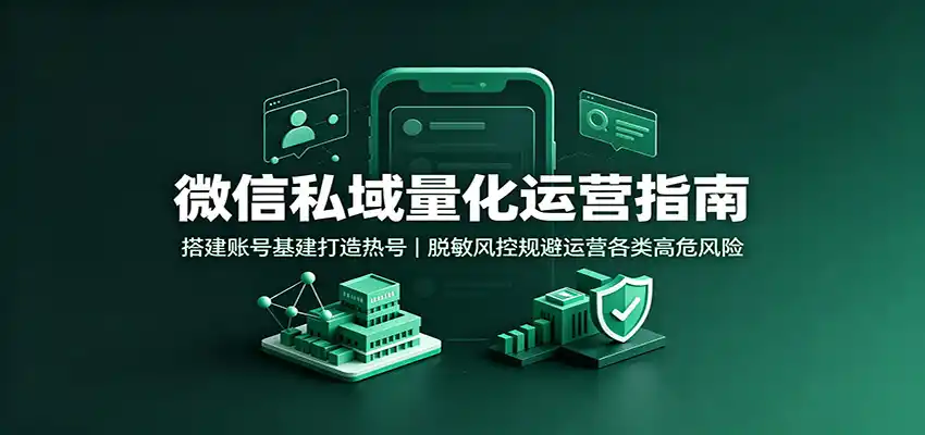 微信私域量化运营指南：搭建账号基建打造热号，脱敏风控规避运营各类高危风险-钱途社