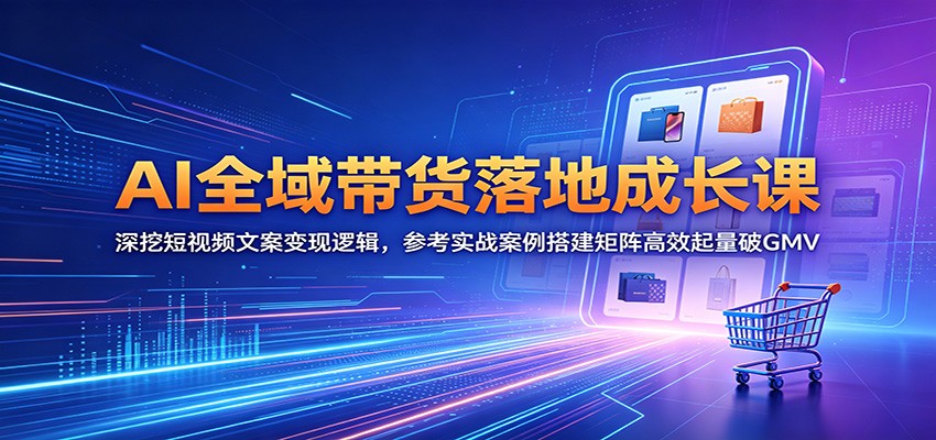 AI全域带货落地成长课：深挖短视频文案变现逻辑，参考实战案例搭建矩阵高效起量破GMV-钱途社