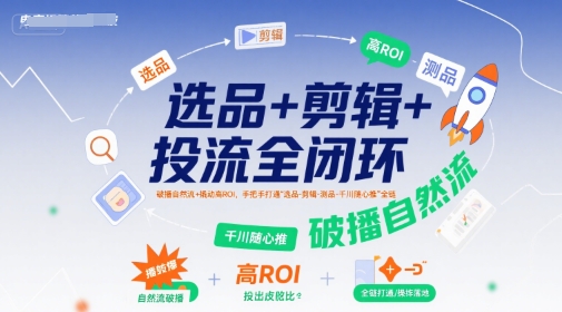 选品+剪辑+投流全闭环，破播自然流+撬动高ROI，手把手打通“选品-剪辑-测品-千川随心推”全链-钱途社