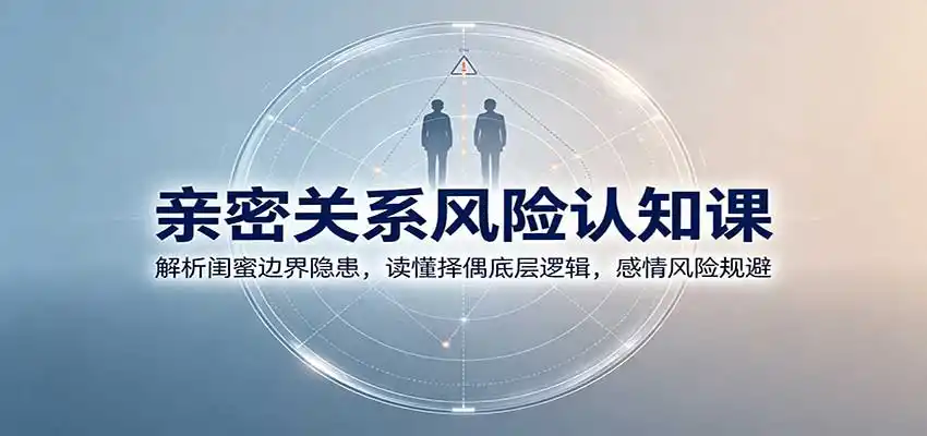 亲密关系风险认知课：解析闺蜜边界隐患，读懂择偶底层逻辑，感情风险规避-钱途社