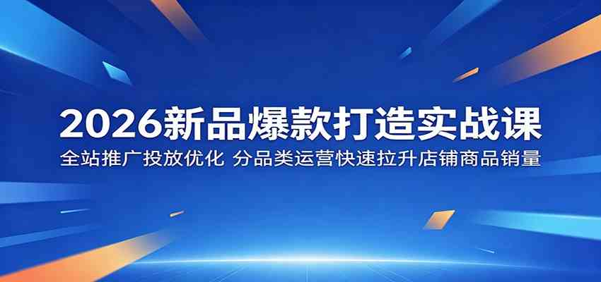 2026新品爆款打造实战课：全站推广投放优化，分品类运营快速拉升店铺商品销量-钱途社