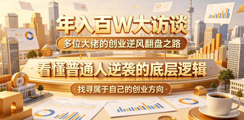 年入百W大访谈，多位大佬的创业逆风翻盘之路，看懂普通人逆袭的底层逻辑，找寻属于自己的创业方向-钱途社