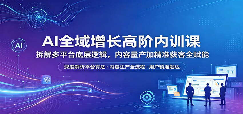 AI全域增长高阶内训课：拆解多平台底层逻辑，内容量产加精准获客全赋能-钱途社