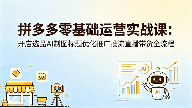 拼多多零基础运营实战课：开店选品AI制图标题优化推广投流直播带货全流程-钱途社