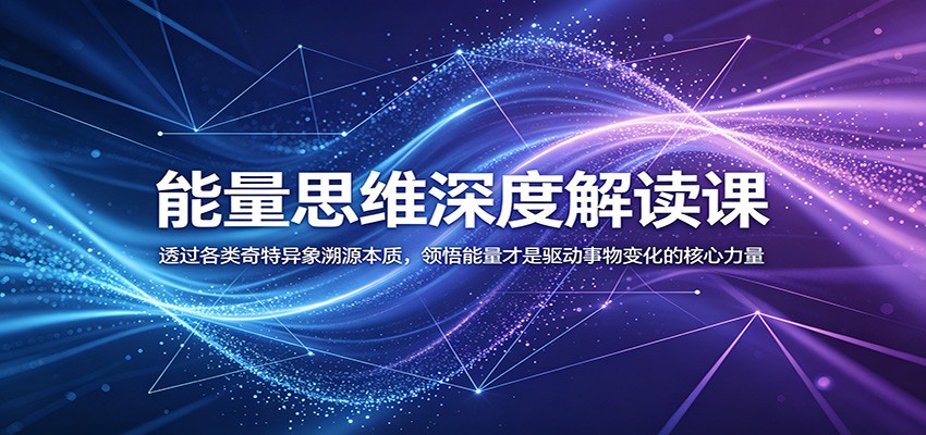 能量思维深度解读课：透过各类奇特异象溯源本质，领悟能量才是驱动事物变化的核心力量-钱途社