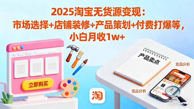 2025淘宝无货源变现：市场选择+店铺装修+产品策划+付费打爆等 小白月收1w+-钱途社