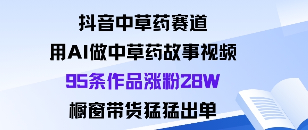抖音中草药赛道，用Al做中草药故事视频95条作品涨粉28W，橱窗带货猛出单-钱途社