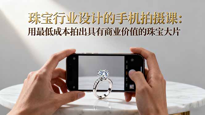 珠宝行业设计的手机拍摄课：用最低成本拍出具有商业价值的珠宝大片！-钱途社