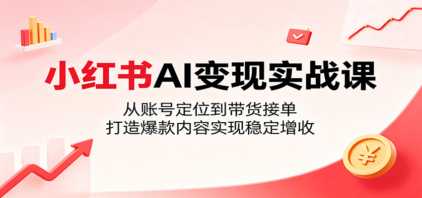 小红书AI变现实战课:从账号定位到带货接单,打造爆款内容实现稳定增收-钱途社