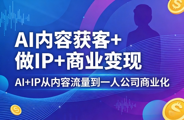 AI内容获客+做IP+商业变现,AI+IP从内容流量到一人公司商业化(完结)-钱途社