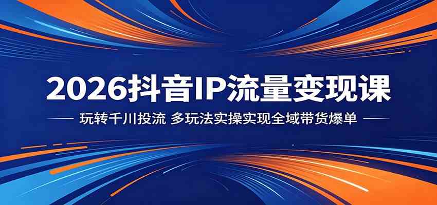 2026抖音IP流量变现课：玩转千川投流，多玩法实操实现全域带货爆单-钱途社