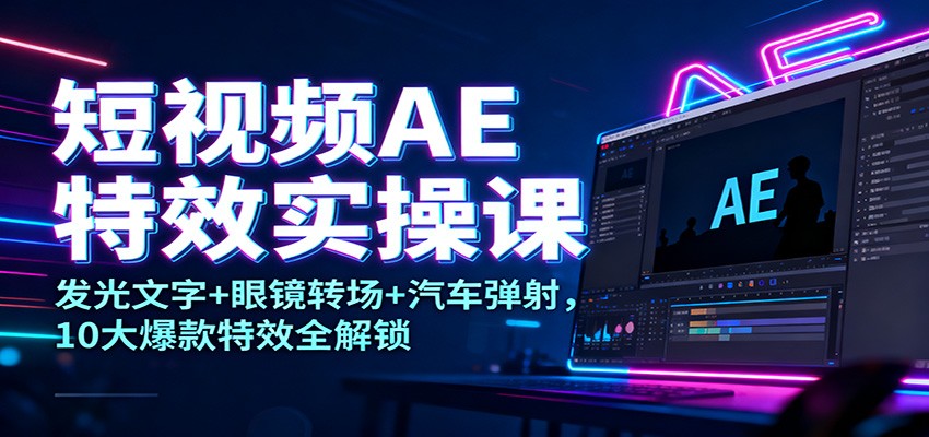短视频AE特效实操课：发光文字+眼镜转场+汽车弹射，10大爆款特效全解锁-钱途社
