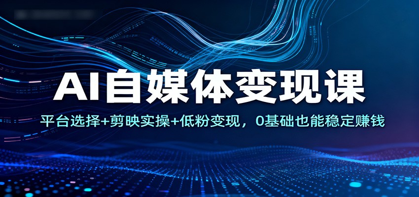 AI自媒体变现课：平台选择+剪映实操+低粉变现，0基础也能稳定赚钱-钱途社