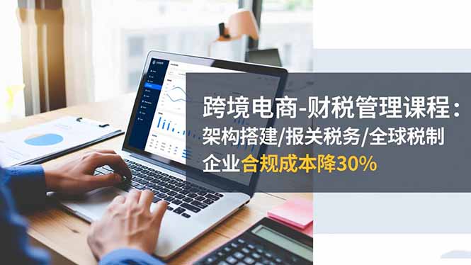 跨境电商-财税管理课程：架构搭建/报关税务/全球税制，企业合规成本降30%-钱途社