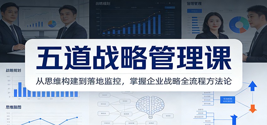 五道战略管理课：从思维构建到落地监控，掌握企业战略全流程方法论-钱途社