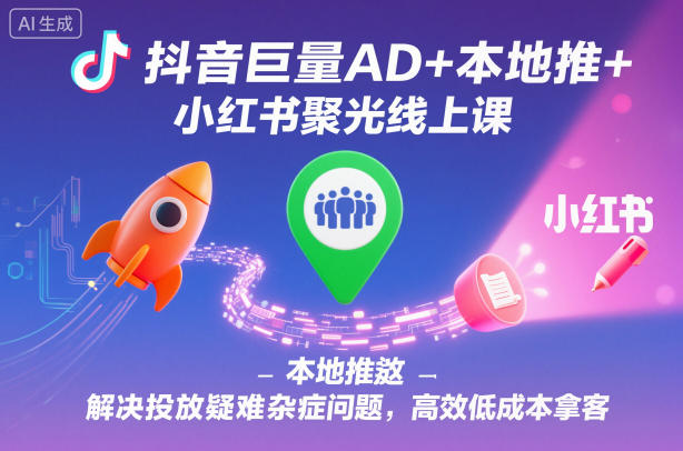 抖音巨量AD+本地推+小红书聚光线上课，解决投放疑难杂症问题，高效低成本拿客-钱途社