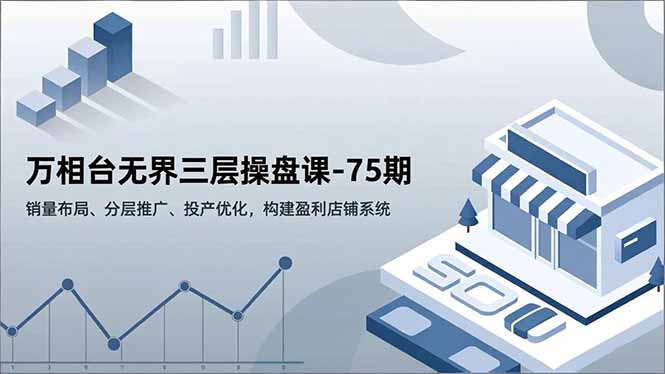 万相台无界三层操盘课-75期，销量布局、分层推广、投产优化，构建盈利店铺系统-钱途社