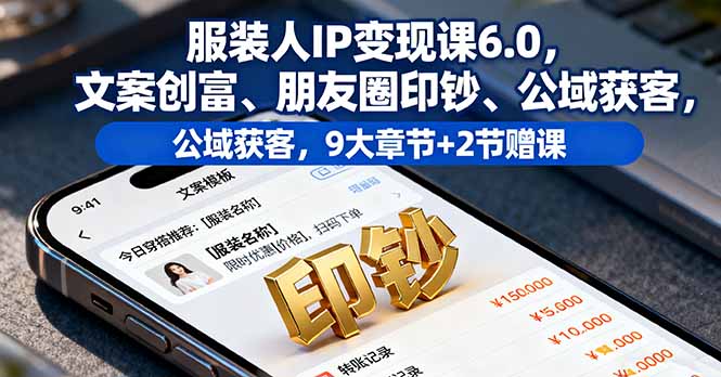 服装人IP变现课6.0，文案创富、朋友圈印钞、公域获客，9大章节+2节赠课-钱途社