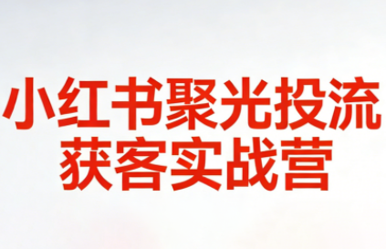 永曜·小红书聚光投流获客实战营-钱途社