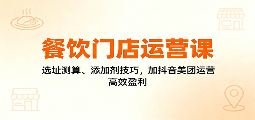 餐饮门店运营课：选址测算、添加剂技巧，加抖音美团运营，高效盈利-钱途社