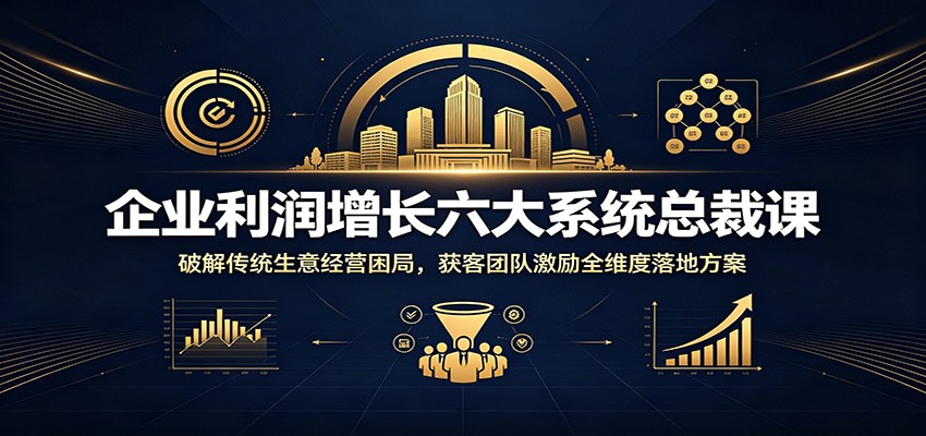 企业利润增长六大系统总裁课：破解传统生意经营困局，获客团队激励全维度落地方案-钱途社