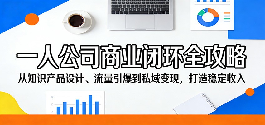 一人公司商业闭环全攻略:从知识产品设计、流量引爆到私域变现,打造稳定收入-钱途社