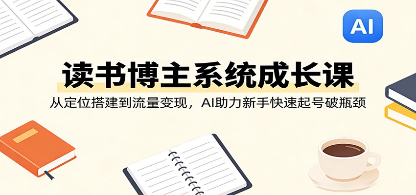 读书博主系统成长课：从定位搭建到流量变现，AI助力新手快速起号破瓶颈-钱途社