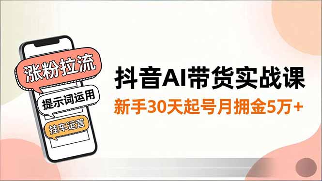 抖音AI带货实战课，涨粉拉流、提示词运用、挂车运营，新手30天起号月佣金5万+-钱途社