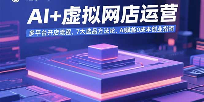 AI+虚拟网店运营：多平台开店流程，7大选品方法论，AI赋能0成本创业指南-钱途社