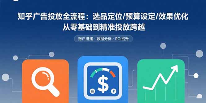 知乎广告投放全流程：选品定位/预算设定/效果优化 从零基础到精准投放跨越-钱途社