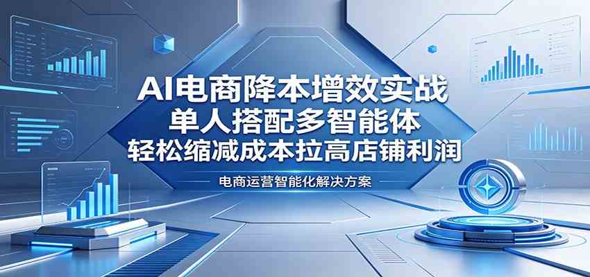 AI电商降本增效实战：单人搭配多智能体，轻松缩减成本拉高店铺利润-钱途社