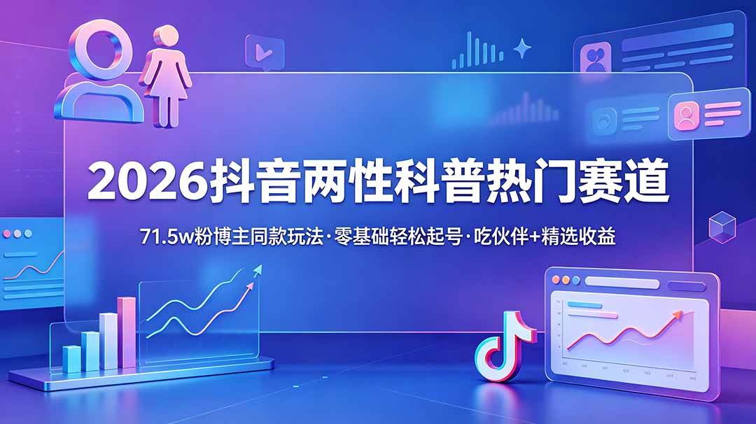 （18981期）2026抖音两性科普热门赛道，71.5w粉博主同款玩法，零基础轻松起号，吃伙伴+精选收益-钱途社