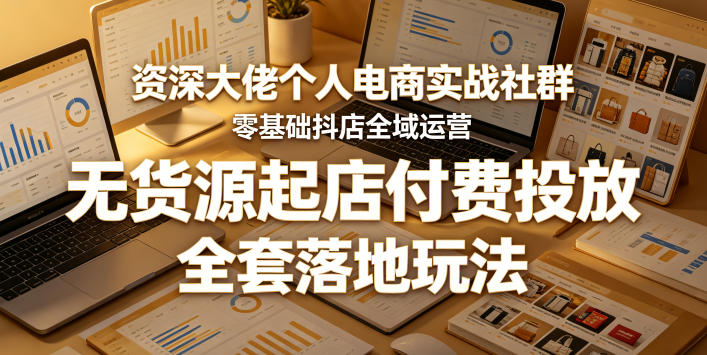 资深大佬个人电商实战社群,零基础抖店全域运营,无货源起店付费投放,全套落地玩法-钱途社