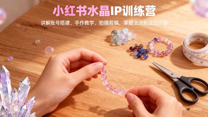 小红书水晶IP训练营，讲解账号搭建、手作教学、拍摄剪辑，全流程运营技能-钱途社