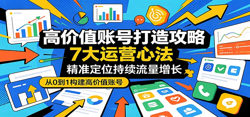 高价值账号打造攻略：7大运营心法，精准定位持续流量增长-钱途社