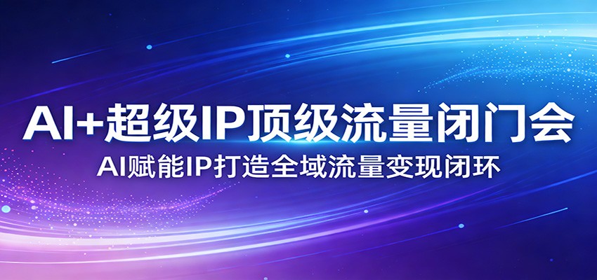 AI+超级IP顶级流量闭门会：AI赋能IP打造全域流量变现闭环-钱途社