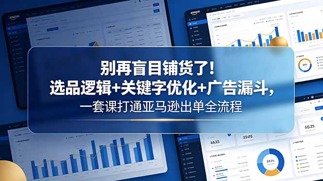 别再盲目铺货了!选品逻辑+关键字优化+广告漏斗,一套课打通亚马逊出单全流程-钱途社