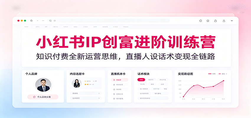 小红书IP创富进阶训练营：知识付费全新运营思维，直播人设话术变现全链路-钱途社