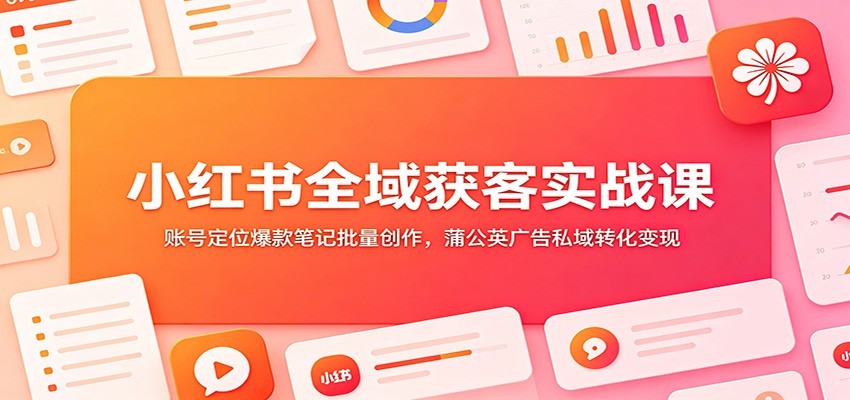 小红书全域获客实战课：账号定位爆款笔记批量创作，蒲公英广告私域转化变现-钱途社