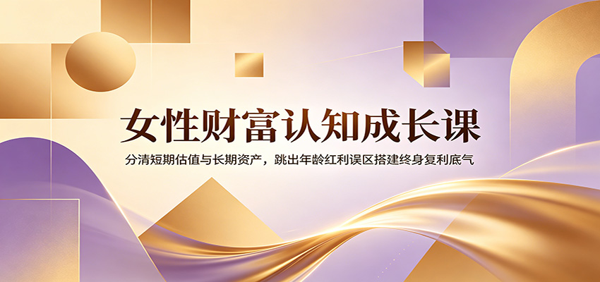 女性财富认知成长课：分清短期估值与长期资产，跳出年龄红利误区搭建终身复利底气-钱途社
