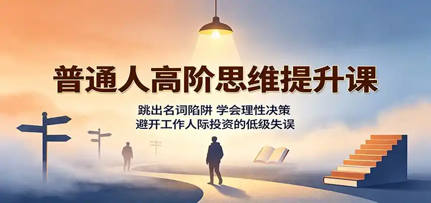 普通人高阶思维提升课：跳出名词陷阱，学会理性决策，避开工作人际投资的低级失误-钱途社