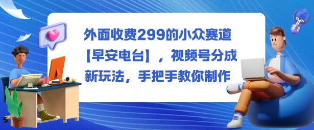 外面收费299的小众赛道【早安电台】，视频号分成新玩法，手把手教你制作-钱途社