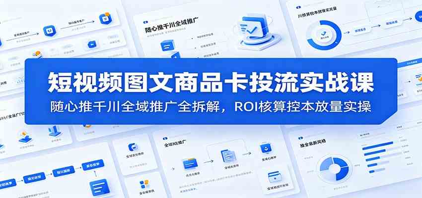 短视频图文商品卡投流实战课：随心推千川全域推广全拆解，ROI核算控本放量实操-钱途社