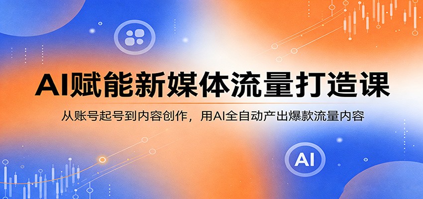 AI赋能新媒体流量打造课：从账号起号到内容创作，用AI全自动产出爆款流量内容-钱途社