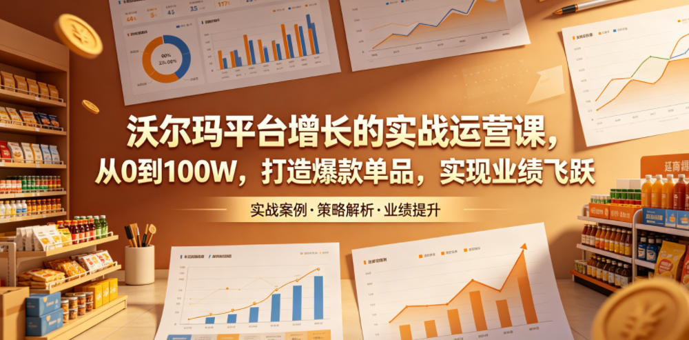 沃尔玛平台增长的实战运营课，从0到100W，打造爆款单品，实现业绩飞跃-钱途社