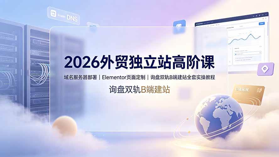 （19276期）2026外贸独立站高阶课·域名服务器部署｜Elementor页面定制｜询盘双轨B端建站全套实操教程-钱途社